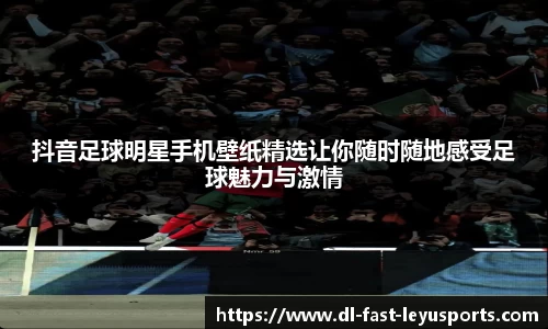 抖音足球明星手机壁纸精选让你随时随地感受足球魅力与激情