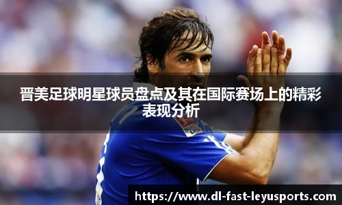 晋美足球明星球员盘点及其在国际赛场上的精彩表现分析