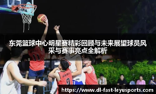 东莞篮球中心明星赛精彩回顾与未来展望球员风采与赛事亮点全解析